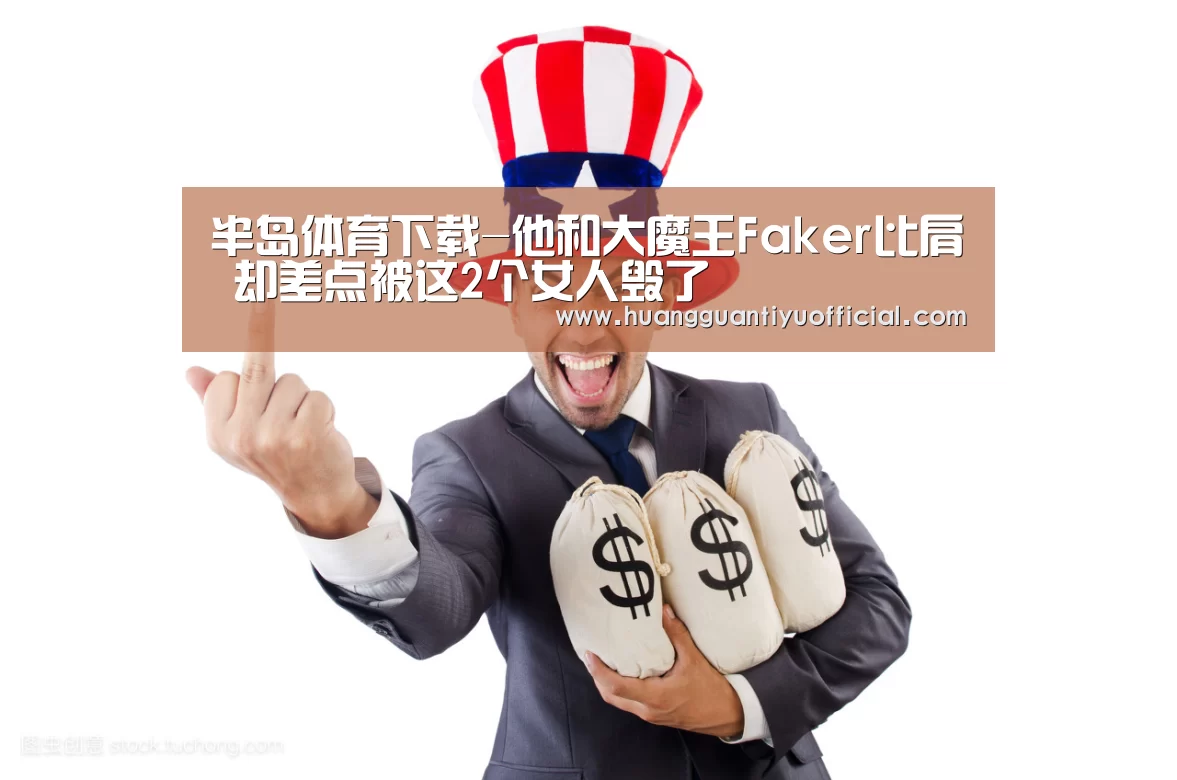 半岛体育下载-他和大魔王Faker比肩 却差点被这2个女人毁了(图1) 半岛体育下载