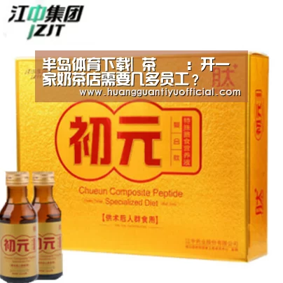 半岛体育下载|
茶槑槑:开一家奶茶店需要几多员工?(图1) 半岛体育下载