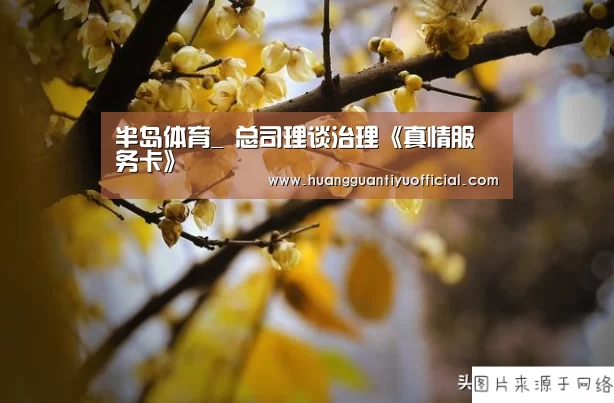 半岛体育_
总司理谈治理《真情服务卡》(图1) 半岛体育官网